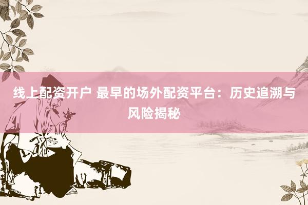 线上配资开户 最早的场外配资平台：历史追溯与风险揭秘