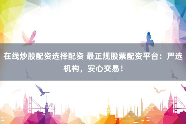 在线炒股配资选择配资 最正规股票配资平台：严选机构，安心交易！