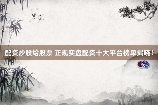 配资炒股给股票 正规实盘配资十大平台榜单揭晓！