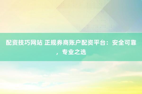 配资技巧网站 正规券商账户配资平台：安全可靠，专业之选