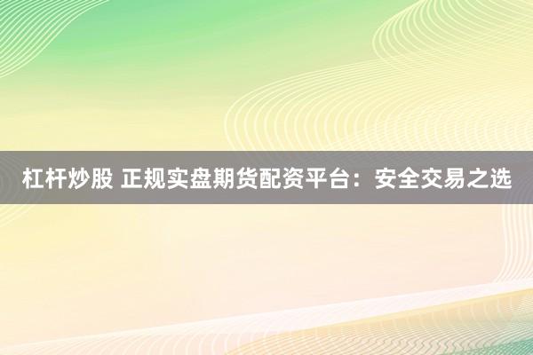 杠杆炒股 正规实盘期货配资平台：安全交易之选