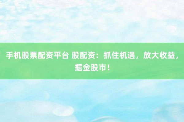 手机股票配资平台 股配资:抓住机遇,放大收益,掘金股市!