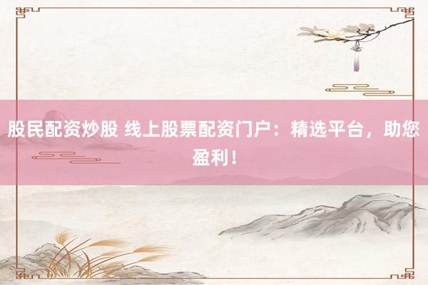 股民配资炒股 线上股票配资门户：精选平台，助您盈利！