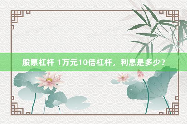 股票杠杆 1万元10倍杠杆，利息是多少？