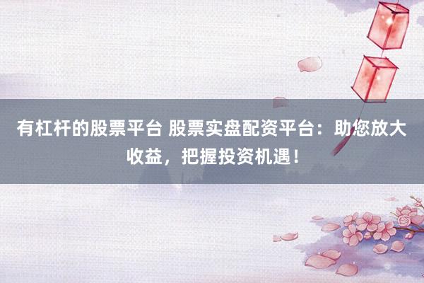 有杠杆的股票平台 股票实盘配资平台：助您放大收益，把握投资机遇！