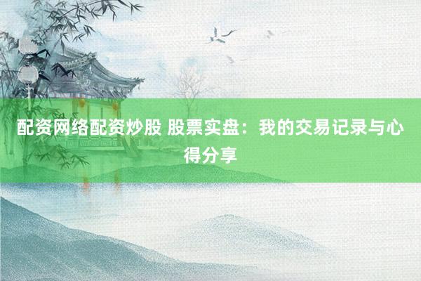 配资网络配资炒股 股票实盘：我的交易记录与心得分享