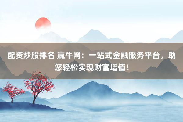 配资炒股排名 赢牛网：一站式金融服务平台，助您轻松实现财富增值！