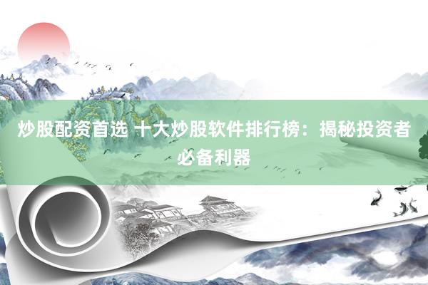 炒股配资首选 十大炒股软件排行榜：揭秘投资者必备利器