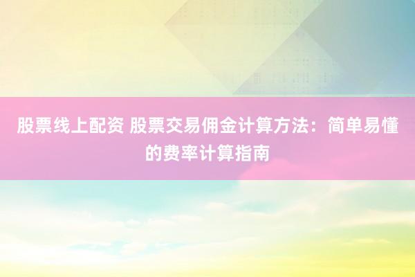 股票线上配资 股票交易佣金计算方法:简单易懂的费率计算指南